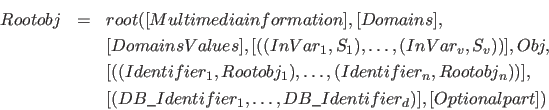 \begin{eqnarray*}
Rootobj &=& root( [Multimediainformation], [Domains], \\
&& [...
... DB\_Identifier_1, \ldots , DB\_Identifier_d)], [Optionalpart] )
\end{eqnarray*}